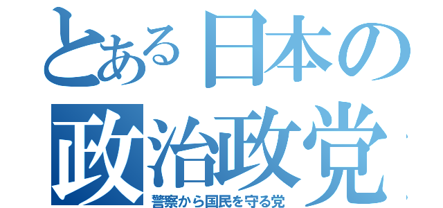 とある日本の政治政党（警察から国民を守る党）