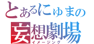 とあるにゅまの妄想劇場（イメージング）