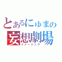 とあるにゅまの妄想劇場（イメージング）