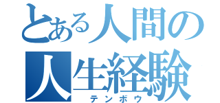 とある人間の人生経験（ テンボウ）