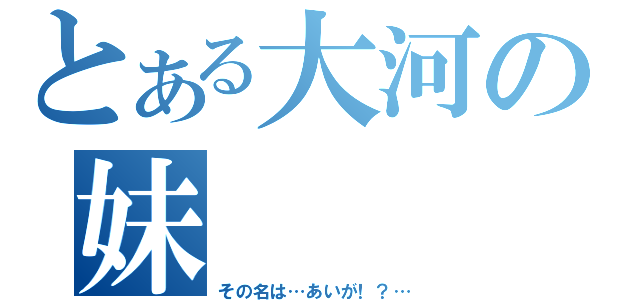 とある大河の妹（その名は…あいが！？…）