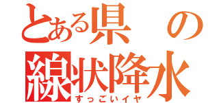 とある県の線状降水帯（すっごいイヤ）