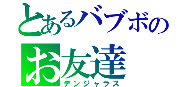 とあるバブボのお友達（デンジャラス）