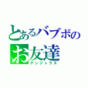 とあるバブボのお友達（デンジャラス）