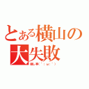 とある横山の大失敗（隠し事（´；ω；｀））