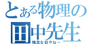 とある物理の田中先生（残念な奴やね～）