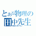 とある物理の田中先生（残念な奴やね～）