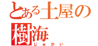 とある土屋の樹海（じゅかい）