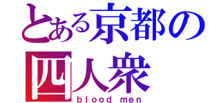 とある京都の四人衆（ｂｌｏｏｄ ｍｅｎ）