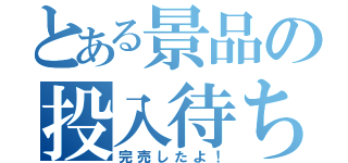 とある景品の投入待ち（完売したよ！）