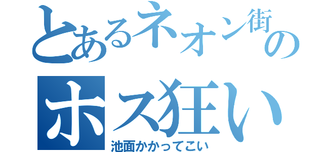 とあるネオン街のホス狂い（池面かかってこい）