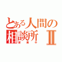 とある人間の相談所Ⅱ（営業中）