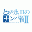 とある永田のナンパ術Ⅱ（数打ちゃあたる！！質より量）