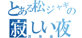 とある松ジャギの寂しい夜（万年床）