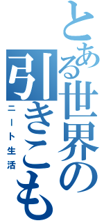 とある世界の引きこもり（ニート生活）