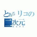 とあるリコの二次元（にじげん）