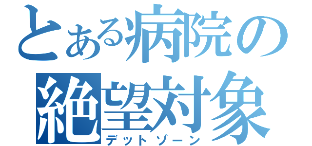 とある病院の絶望対象（デットゾーン）