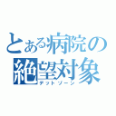 とある病院の絶望対象（デットゾーン）