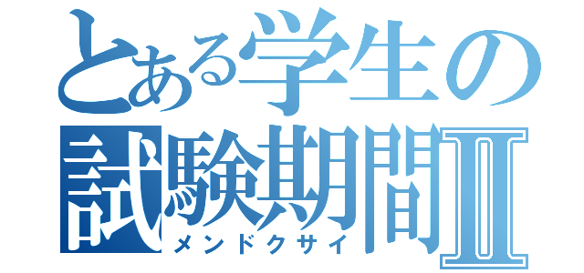 とある学生の試験期間Ⅱ（メンドクサイ）