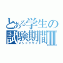 とある学生の試験期間Ⅱ（メンドクサイ）