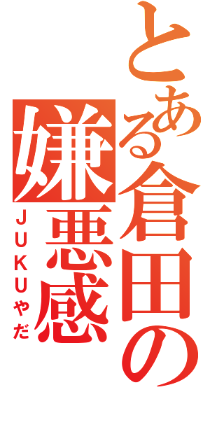 とある倉田の嫌悪感（ＪＵＫＵやだ）