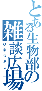 とある生物部の雑談広場（ひまつぶし）