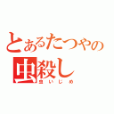 とあるたつやの虫殺し（虫いじめ）