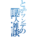 とあるツンデレの暇人雑談（黒薔薇）