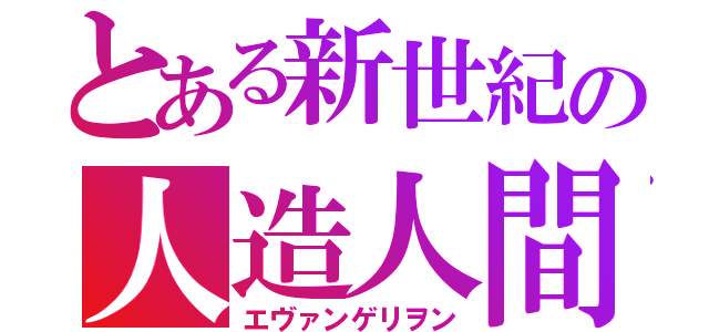 とある新世紀の人造人間（エヴァンゲリヲン）