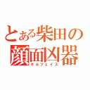 とある柴田の顔面凶器あああ（キルフェイス）