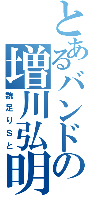 とあるバンドの増川弘明（魏足りＳと）