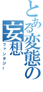 とある変態の妄想（ファンタジー）