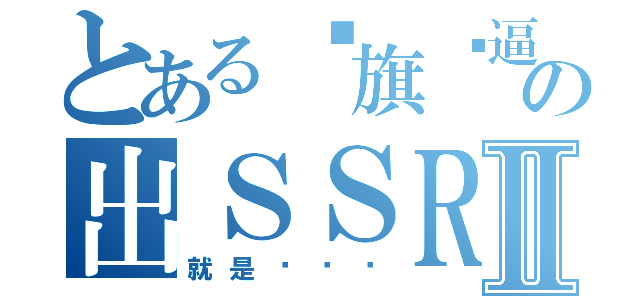 とある孙旗傻逼の出ＳＳＲⅡ（就是这样喵）