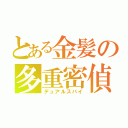 とある金髪の多重密偵（デュアルスパイ）