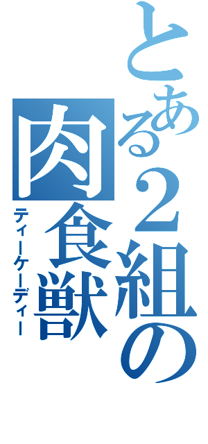 とある２組の肉食獣（ティーケーディー）