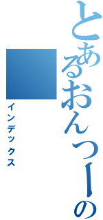 とあるおんつー民の（インデックス）