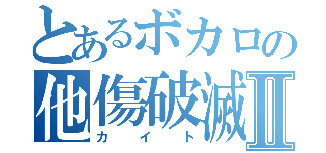 とあるボカロの他傷破滅Ⅱ（カイト）