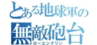 とある地球軍の無敵砲台（ローエングリン）