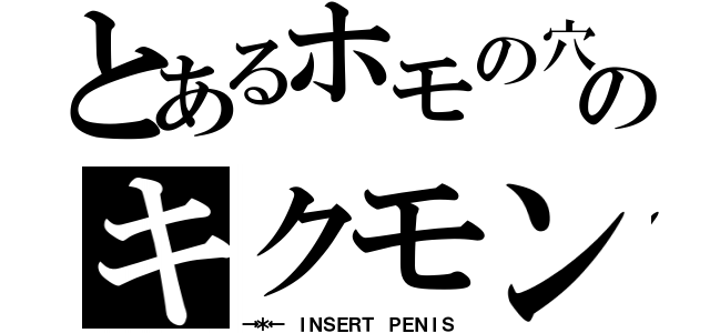 とあるホモの穴のキクモン（→＊← ＩＮＳＥＲＴ ＰＥＮＩＳ）