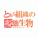 とある組織の擬態生物（ゲルかぁいい）