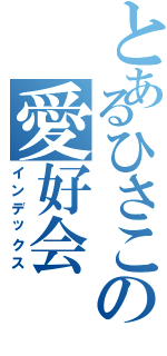 とあるひさこの愛好会（インデックス）