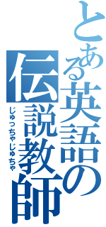 とある英語の伝説教師（じゅっちゃじゅちゃ）