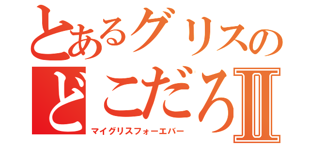 とあるグリスのどこだろⅡ（マイグリスフォーエバー）