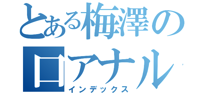 とある梅澤の口アナル（インデックス）