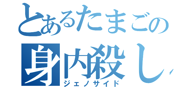 とあるたまごの身内殺し（ジェノサイド）