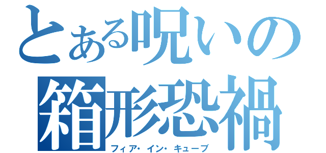 とある呪いの箱形恐禍（フィア・イン・キューブ）