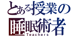 とある授業の睡眠術者（Ｔｅａｃｈｅｒｓ）