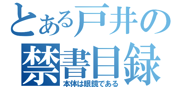 とある戸井の禁書目録（本体は眼鏡である）