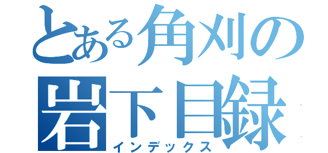 とある角刈の岩下目録（インデックス）