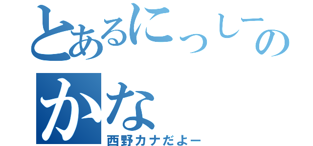 とあるにっしーのかな（西野カナだよー）